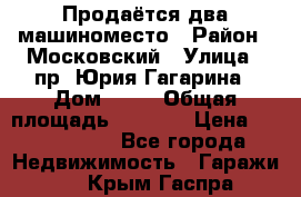 Продаётся два машиноместо › Район ­ Московский › Улица ­ пр. Юрия Гагарина › Дом ­ 77 › Общая площадь ­ 2 794 › Цена ­ 1 350 000 - Все города Недвижимость » Гаражи   . Крым,Гаспра